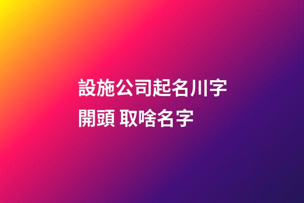 設施公司起名川字開頭 取啥名字-第1張-公司起名-玄機派